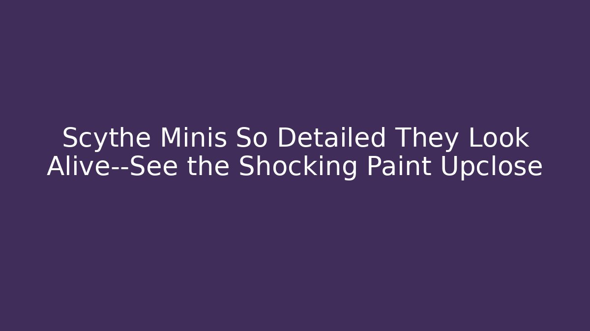 Scythe Minis So Detailed They Look Alive—See the Shocking Paint Upclose