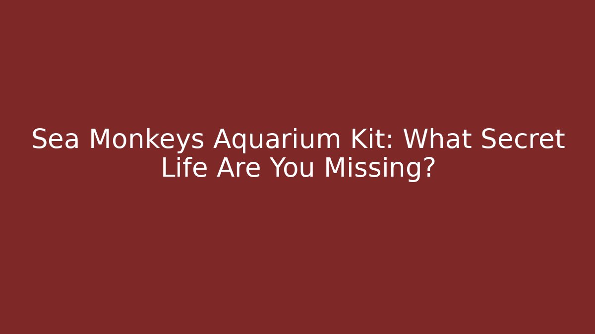 Sea Monkeys Aquarium Kit: What Secret Life Are You Missing?