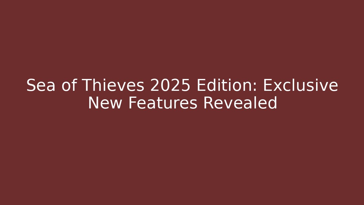 Sea of Thieves 2025 Edition: Exclusive New Features Revealed