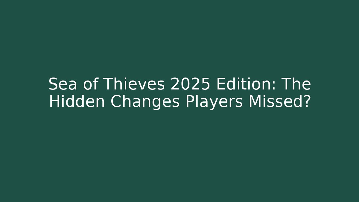 Sea of Thieves 2025 Edition: The Hidden Changes Players Missed?