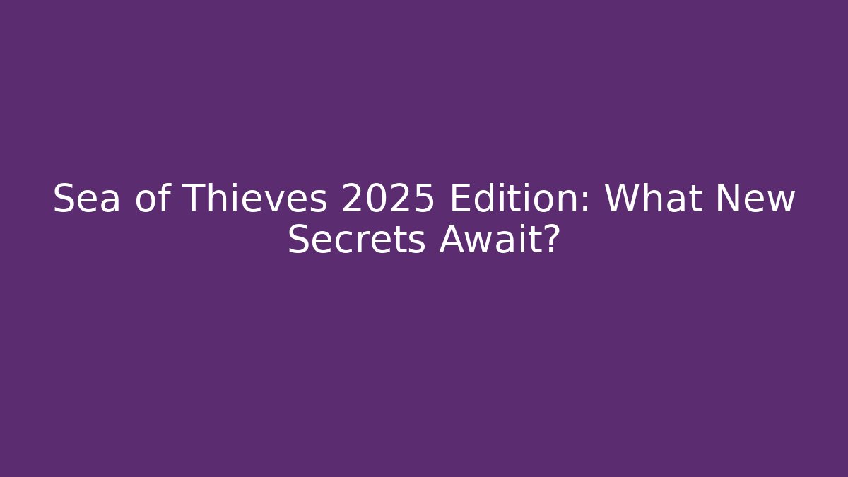 Sea of Thieves 2025 Edition: What New Secrets Await?