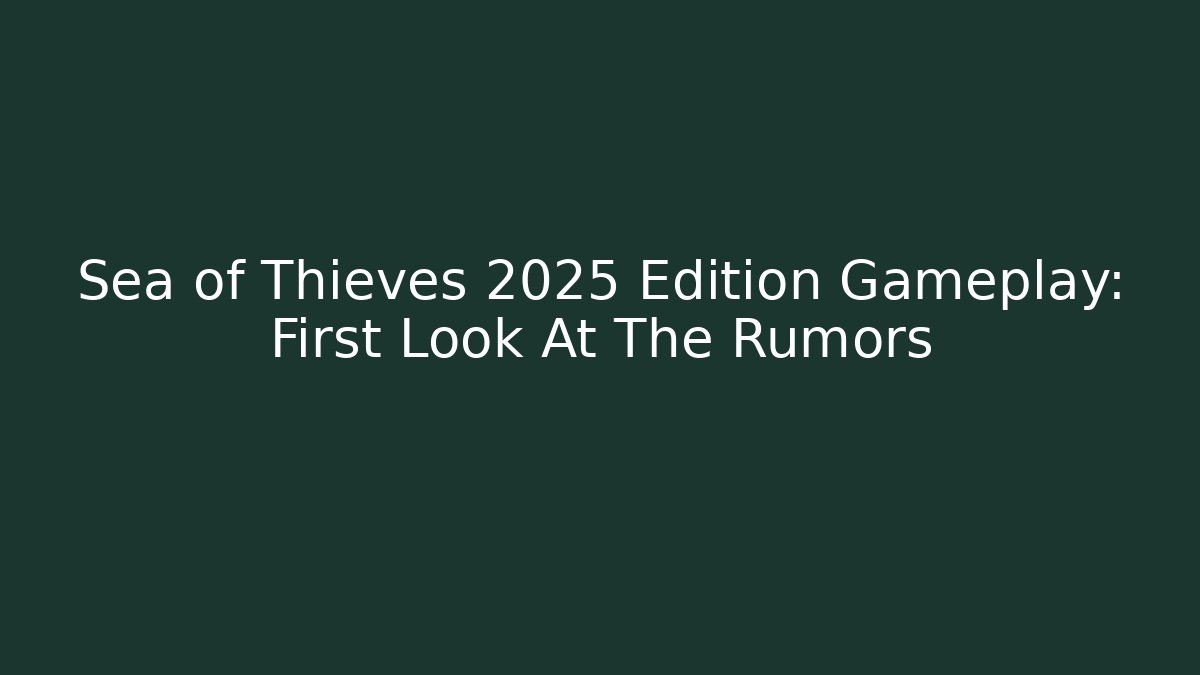 Sea of Thieves 2025 Edition Gameplay: First Look At The Rumors
