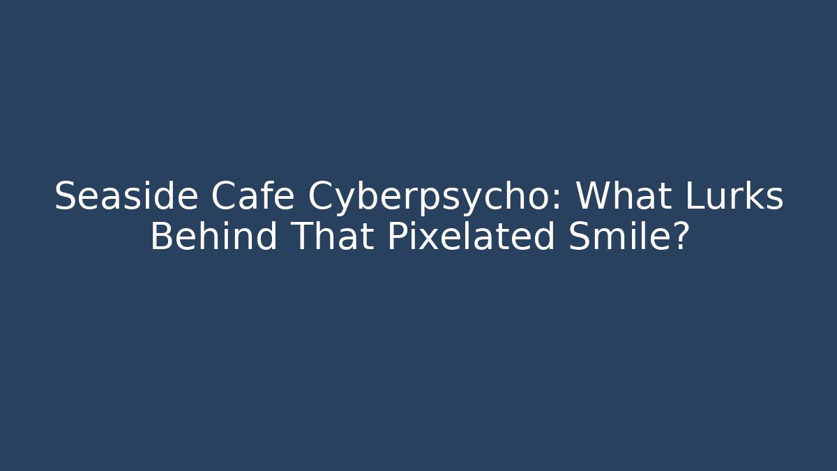 Seaside Cafe Cyberpsycho: What Lurks Behind That Pixelated Smile?