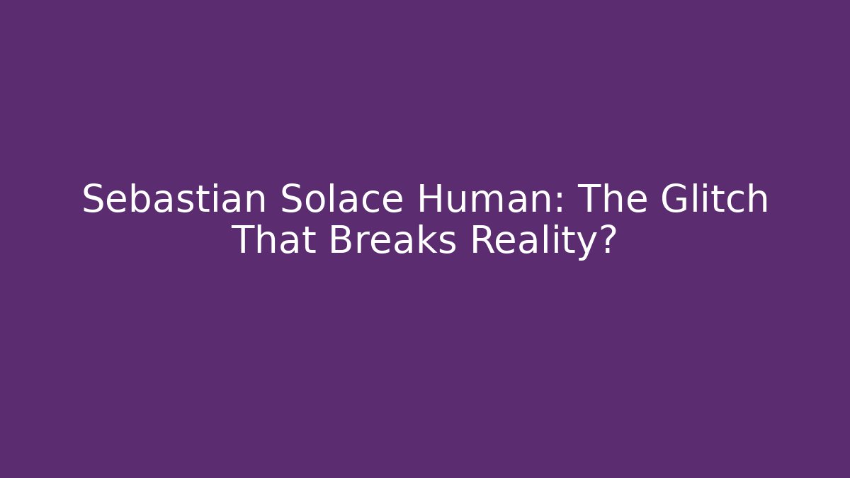Sebastian Solace Human: The Glitch That Breaks Reality?