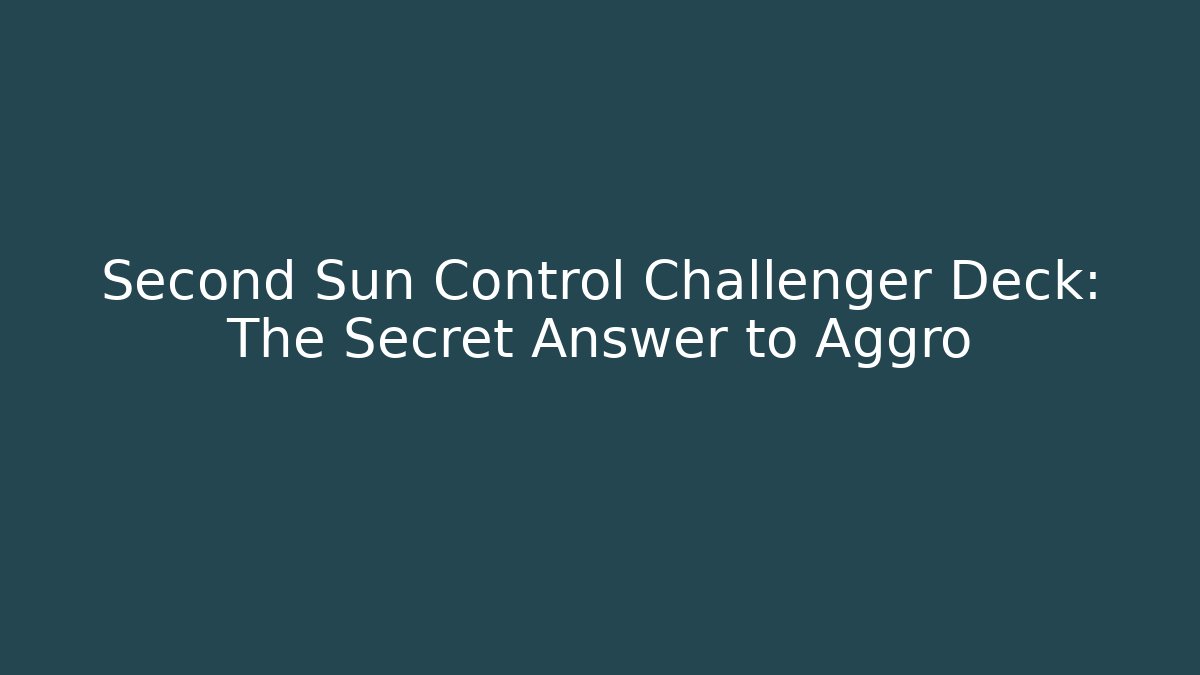 Second Sun Control Challenger Deck: The Secret Answer to Aggro