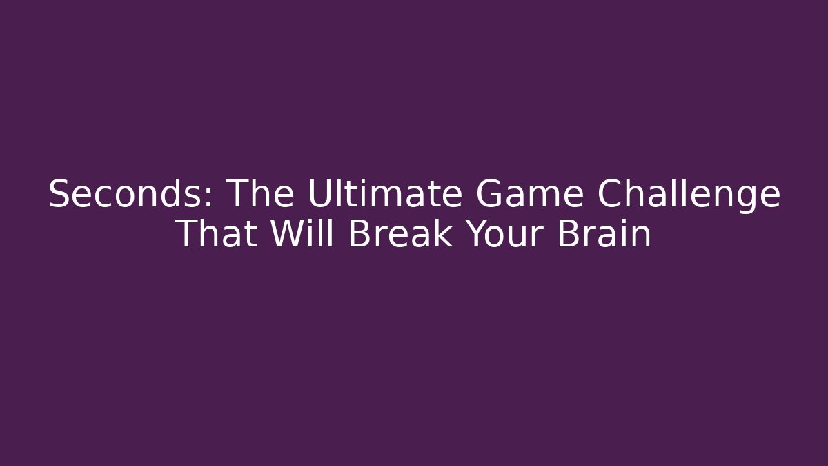 Seconds: The Ultimate Game Challenge That Will Break Your Brain