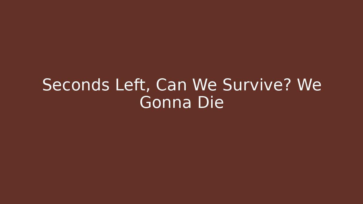Seconds Left, Can We Survive? We Gonna Die