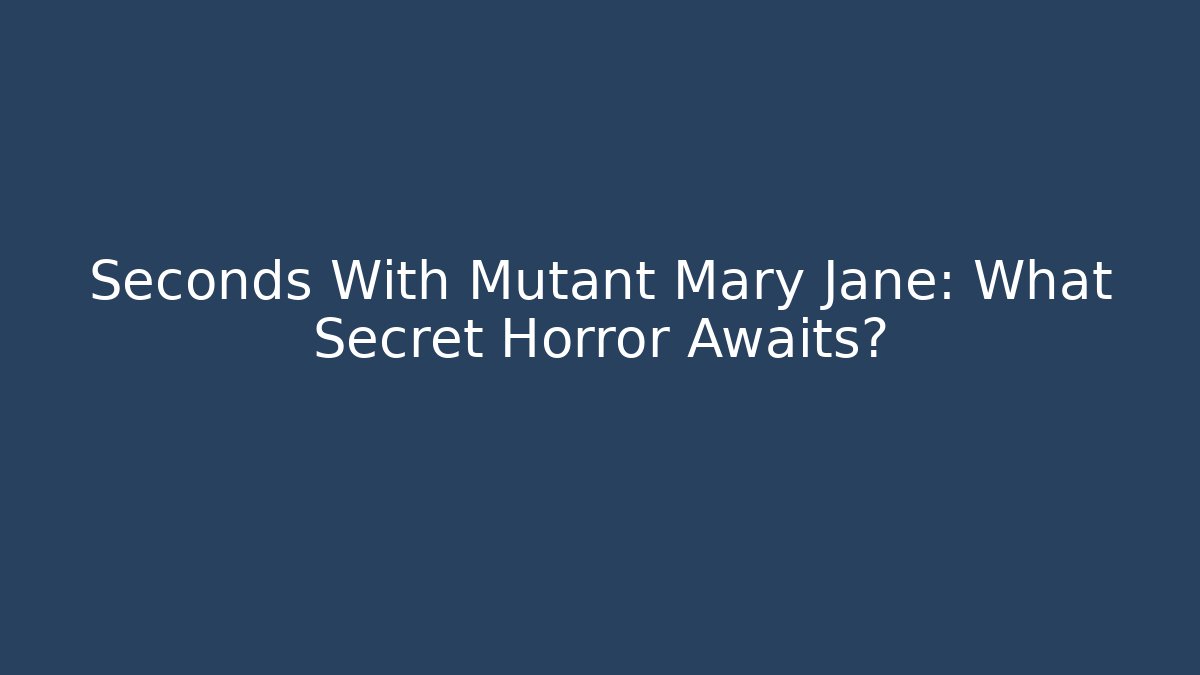 Seconds With Mutant Mary Jane: What Secret Horror Awaits?