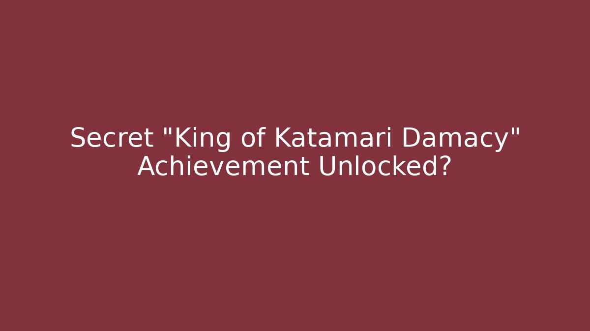 Secret "King of Katamari Damacy" Achievement Unlocked?