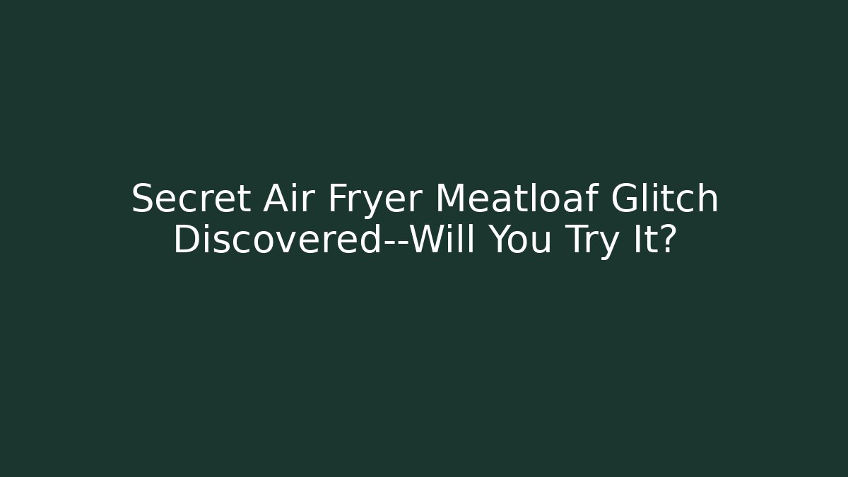 Secret Air Fryer Meatloaf Glitch Discovered—Will You Try It?