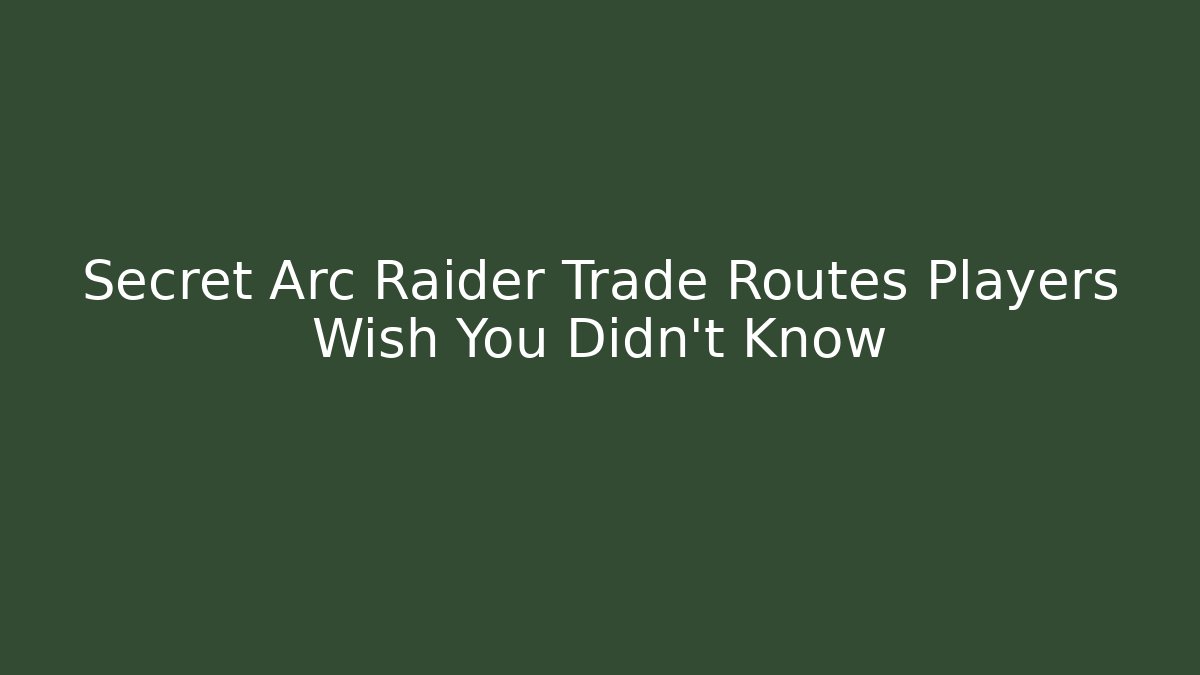 Secret Arc Raider Trade Routes Players Wish You Didn’t Know