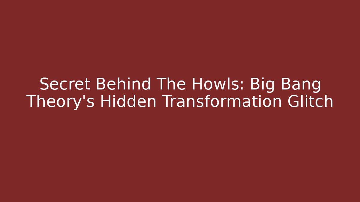 Secret Behind The Howls: Big Bang Theory's Hidden Transformation Glitch