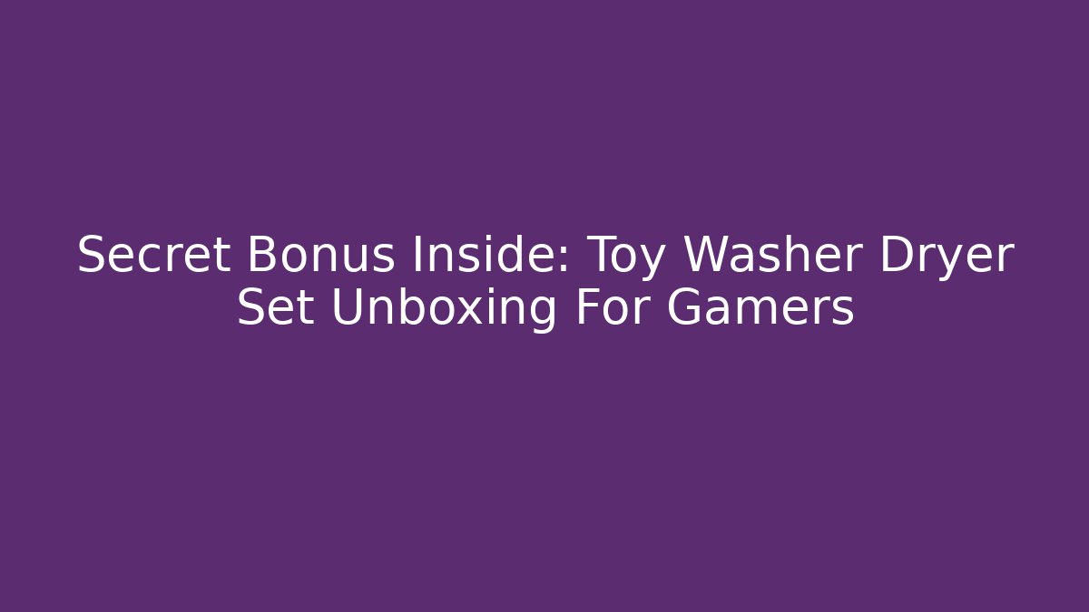 Secret Bonus Inside: Toy Washer Dryer Set Unboxing For Gamers