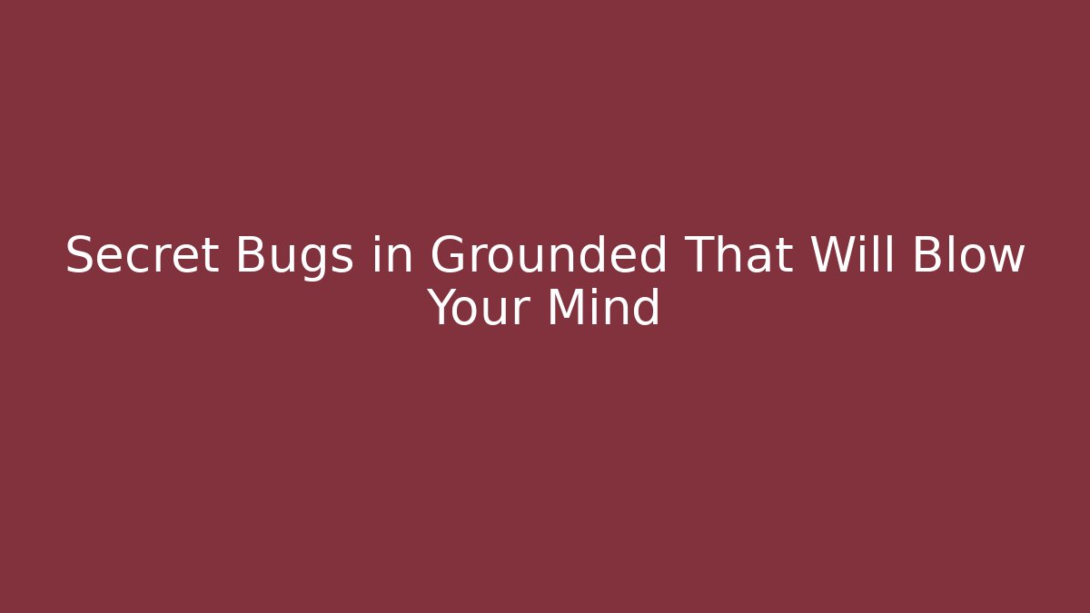 Secret Bugs in Grounded That Will Blow Your Mind