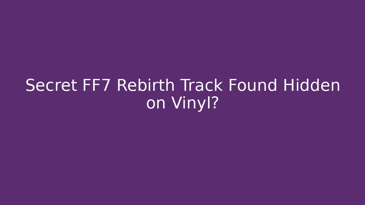 Secret FF7 Rebirth Track Found Hidden on Vinyl?