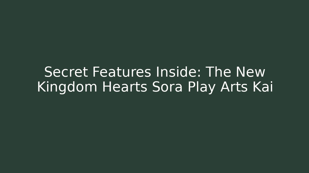 Secret Features Inside: The New Kingdom Hearts Sora Play Arts Kai