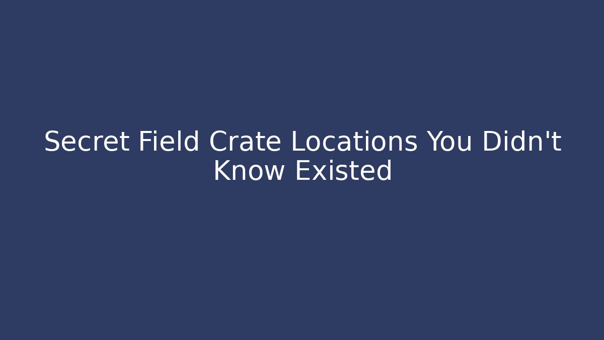 Secret Field Crate Locations You Didn't Know Existed
