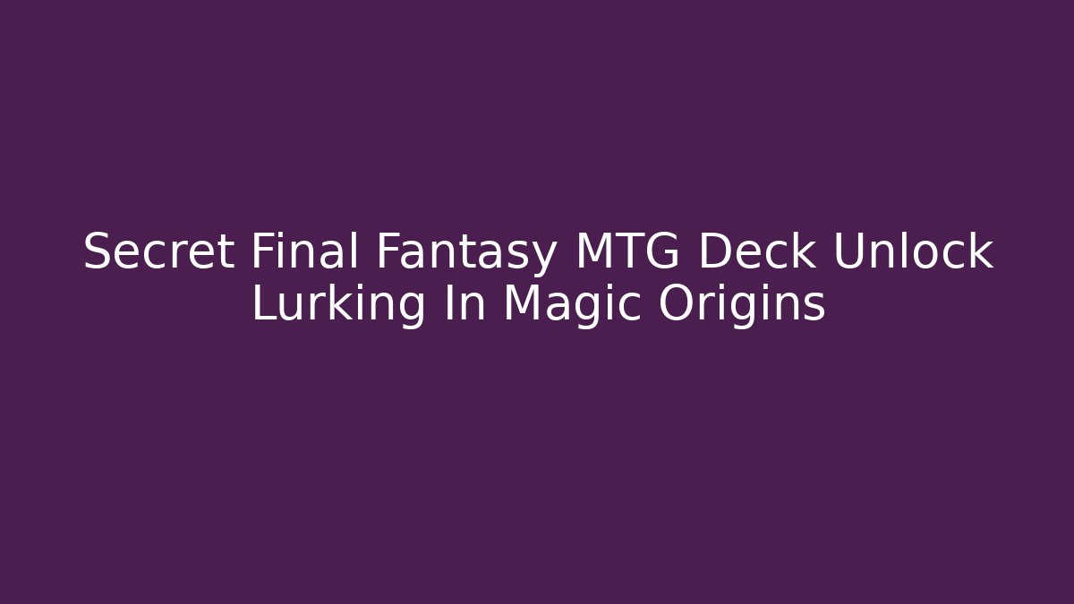 Secret Final Fantasy MTG Deck Unlock Lurking In Magic Origins