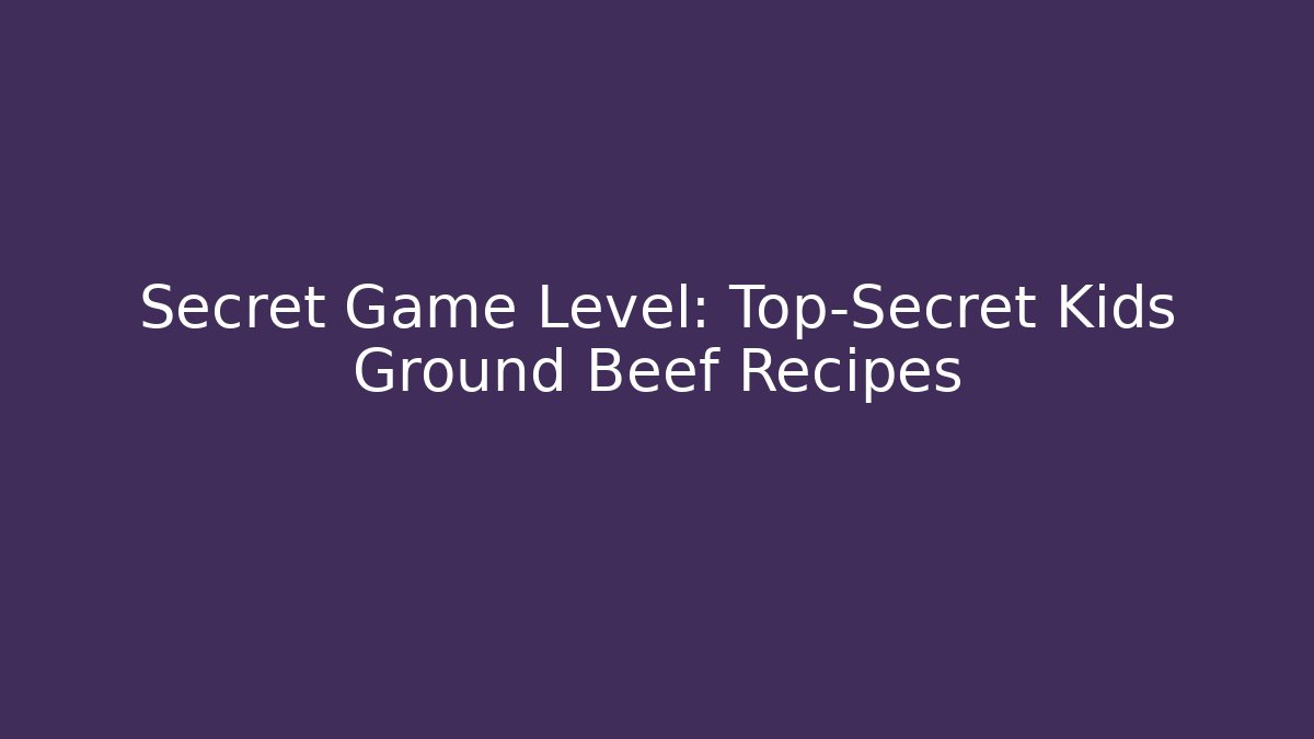 Secret Game Level: Top-Secret Kids Ground Beef Recipes