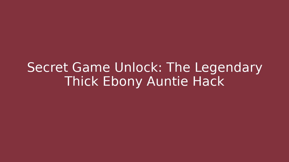 Secret Game Unlock: The Legendary Thick Ebony Auntie Hack - Vintage E-Juice