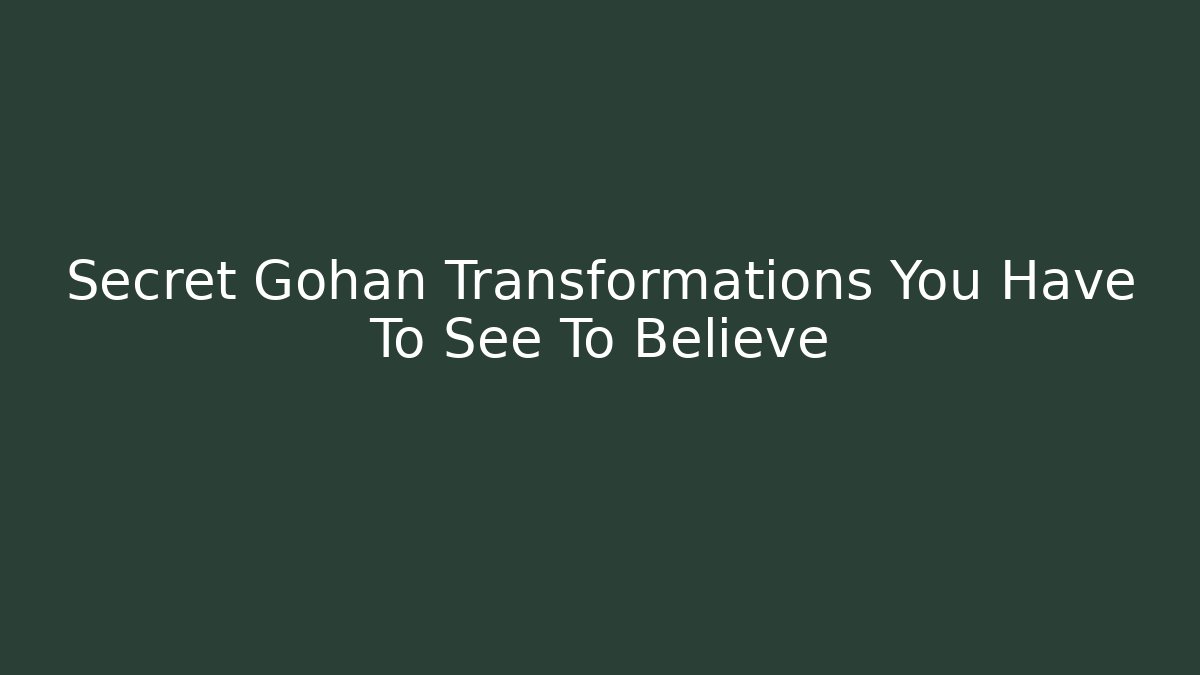 Secret Gohan Transformations You Have To See To Believe