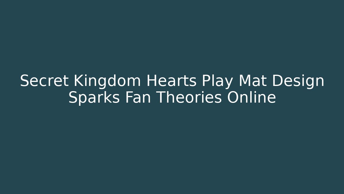 Secret Kingdom Hearts Play Mat Design Sparks Fan Theories Online