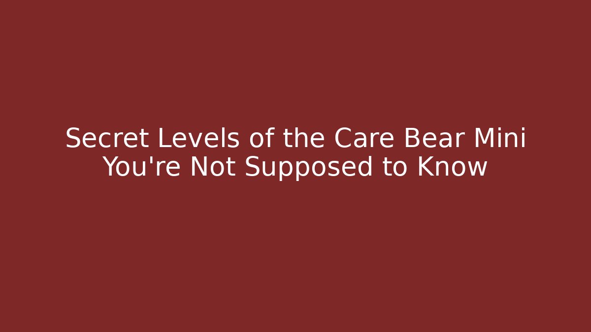 Secret Levels of the Care Bear Mini You're Not Supposed to Know