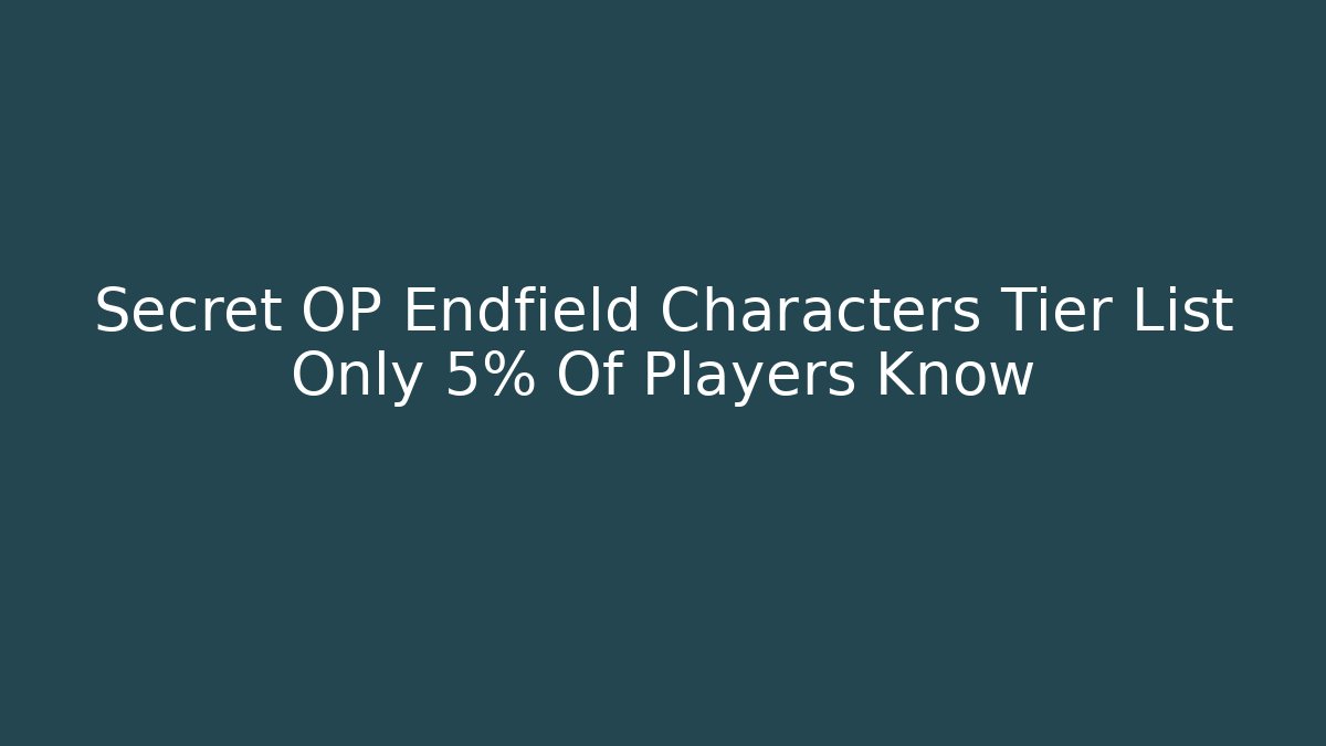 Secret OP Endfield Characters Tier List Only 5% Of Players Know