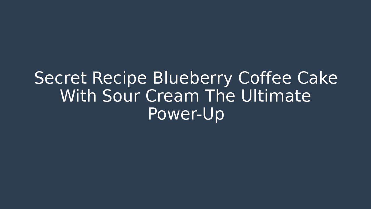 Secret Recipe Blueberry Coffee Cake With Sour Cream The Ultimate Power-Up