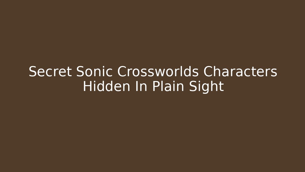 Secret Sonic Crossworlds Characters Hidden In Plain Sight