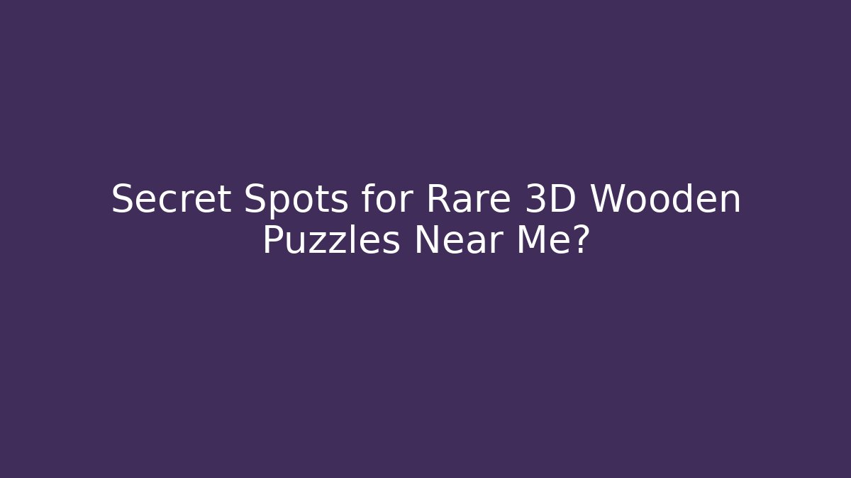 Secret Spots for Rare 3D Wooden Puzzles Near Me?