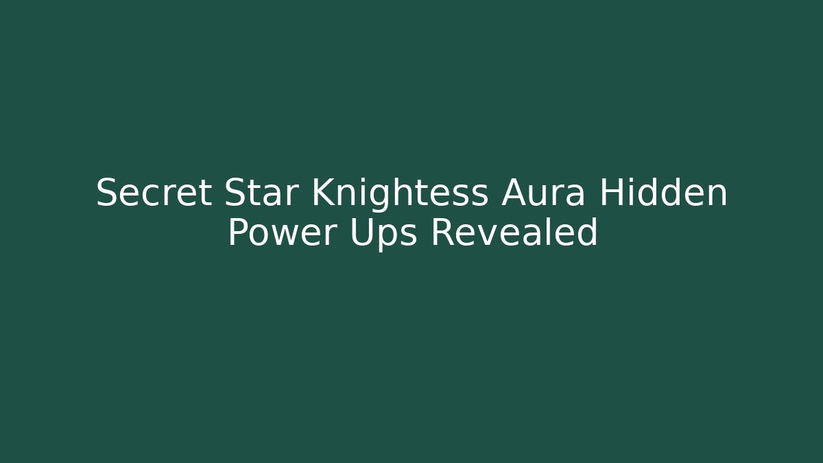 Secret Star Knightess Aura Hidden Power Ups Revealed