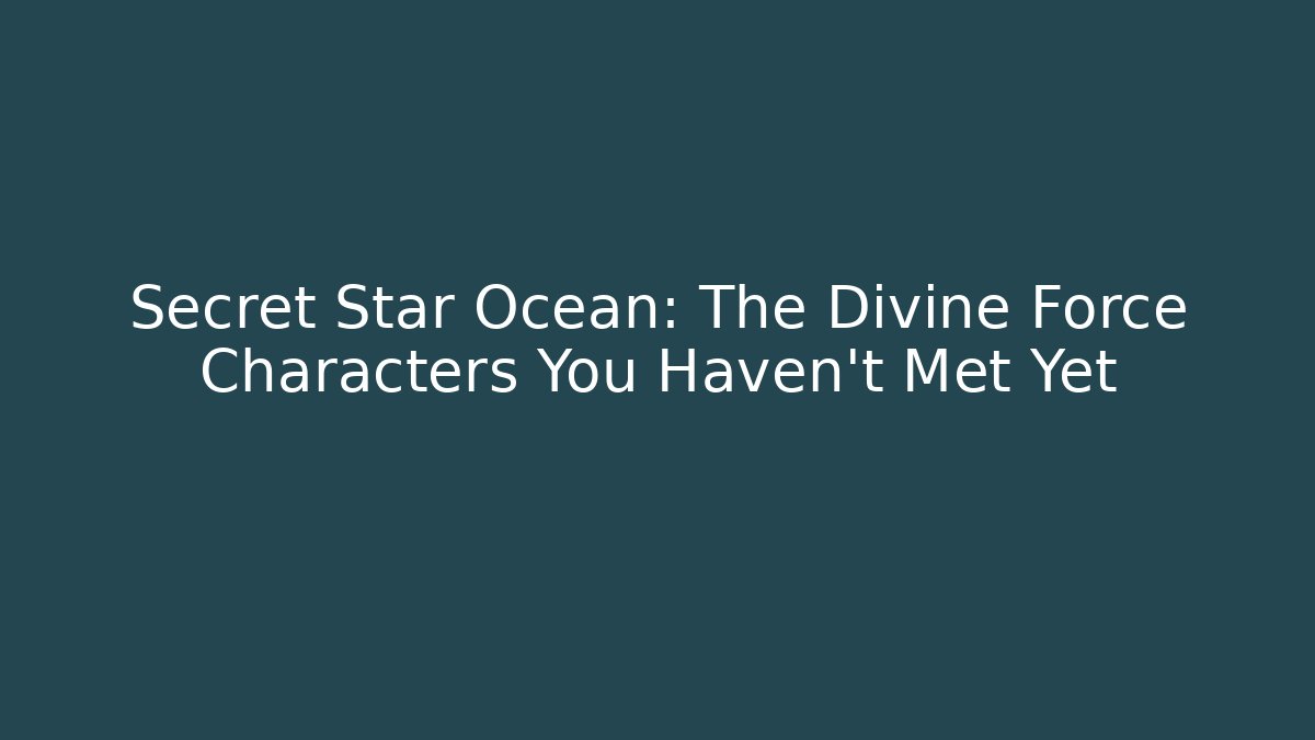 Secret Star Ocean: The Divine Force Characters You Haven't Met Yet