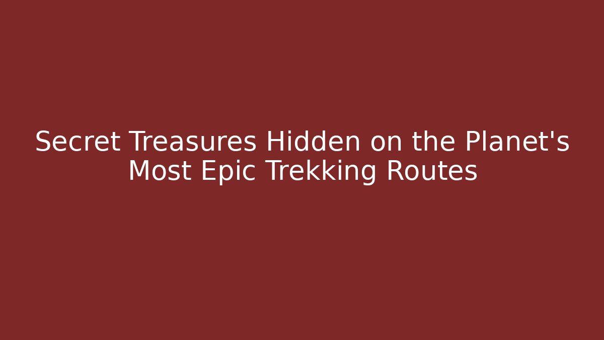 Secret Treasures Hidden on the Planet's Most Epic Trekking Routes