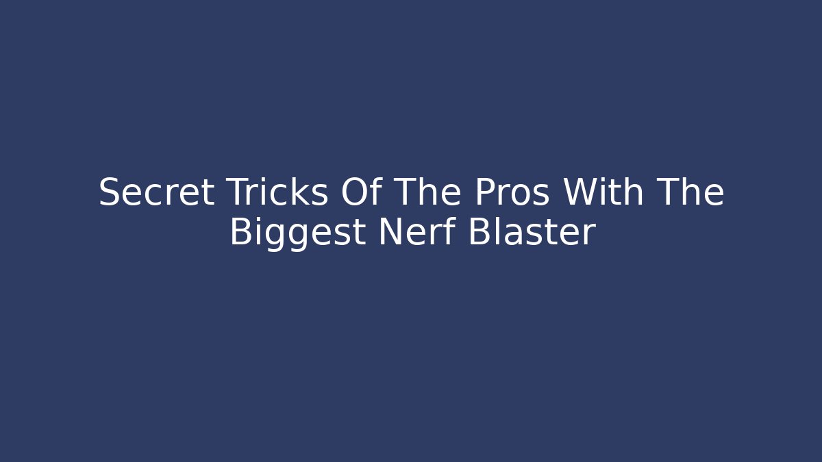 Secret Tricks Of The Pros With The Biggest Nerf Blaster