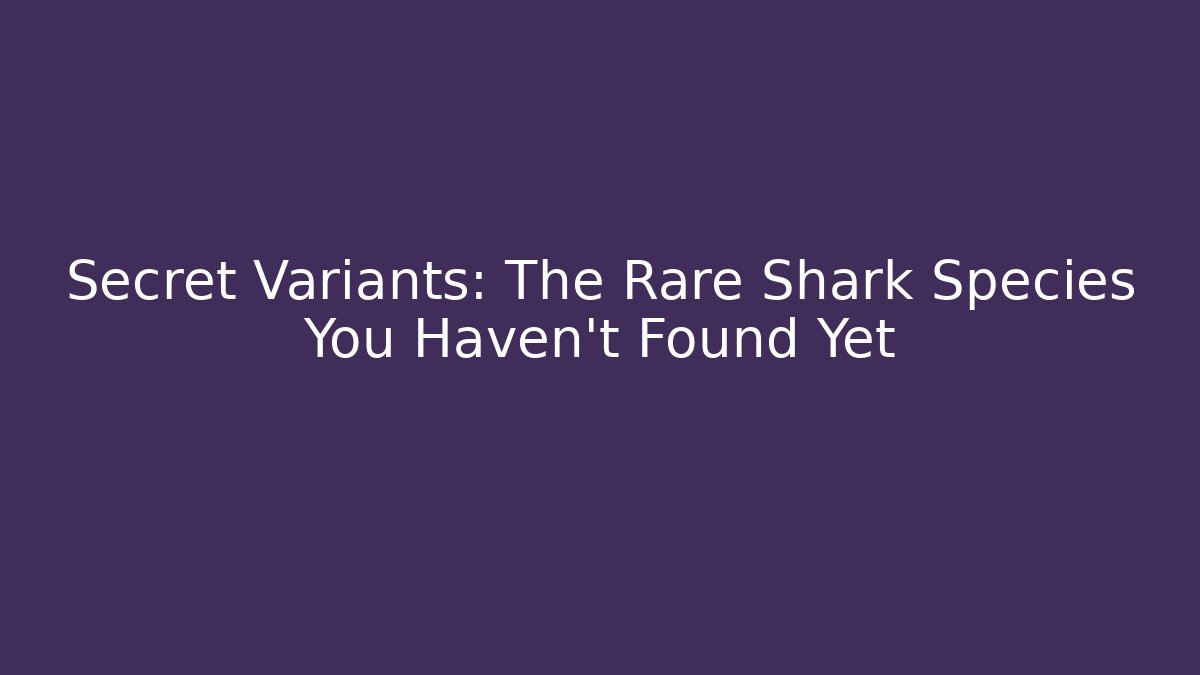 Secret Variants: The Rare Shark Species You Haven't Found Yet