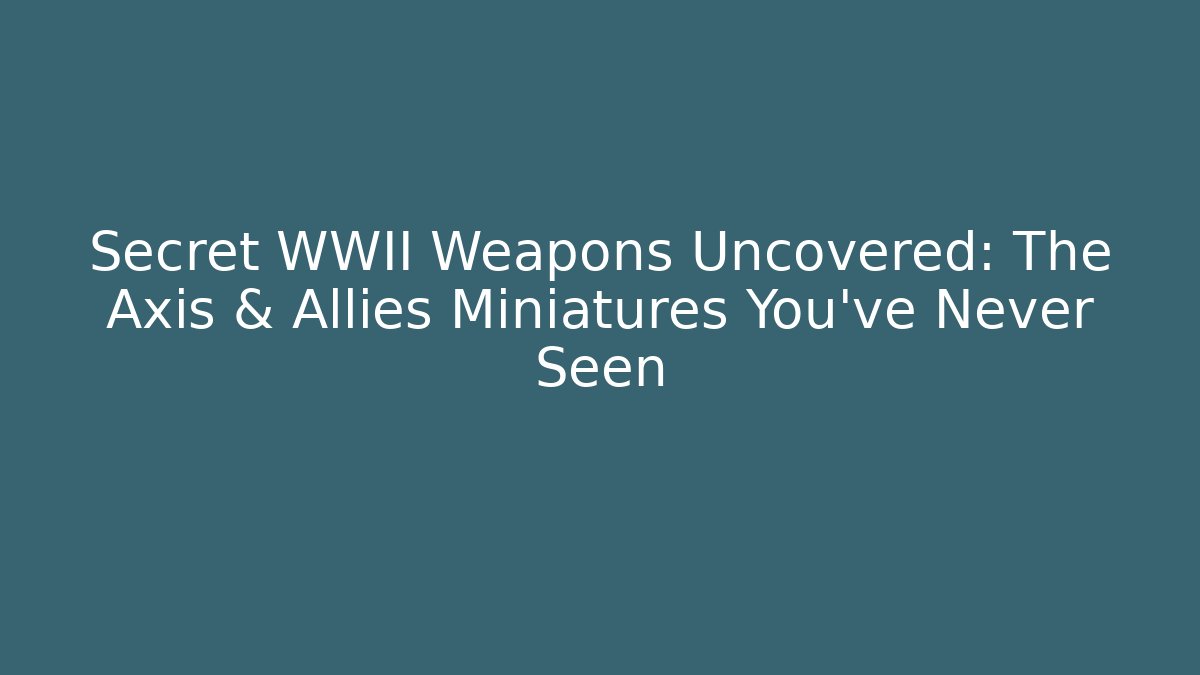 Secret WWII Weapons Uncovered: The Axis & Allies Miniatures You’ve Never Seen