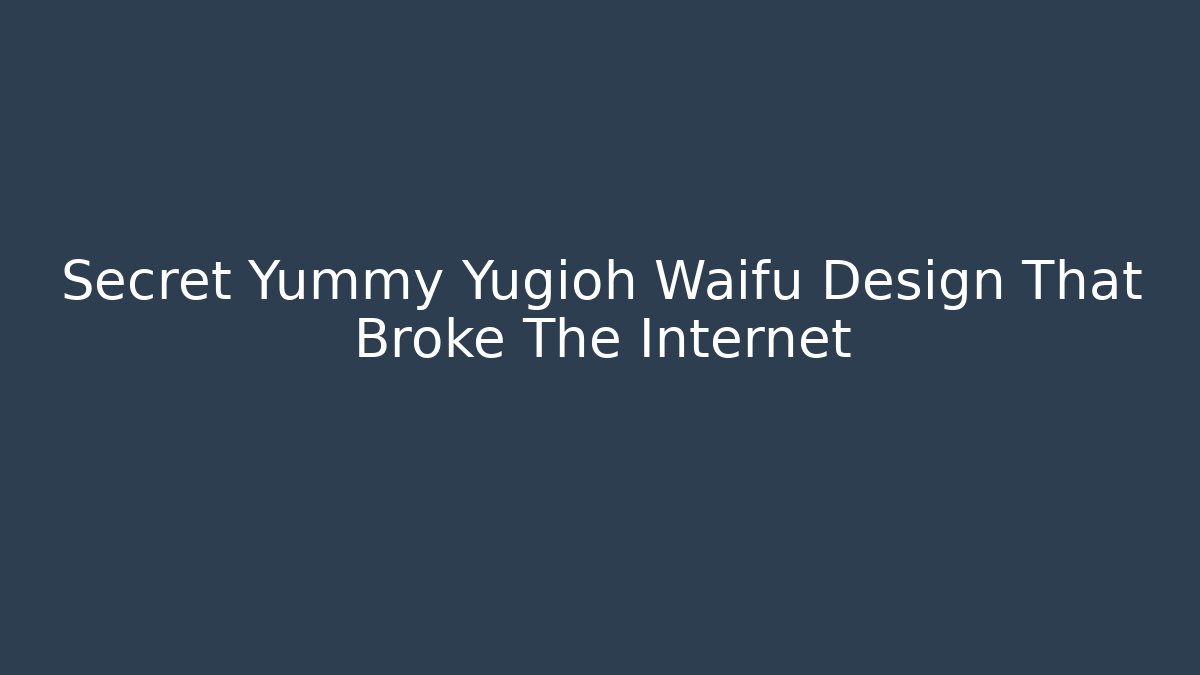 Secret Yummy Yugioh Waifu Design That Broke The Internet