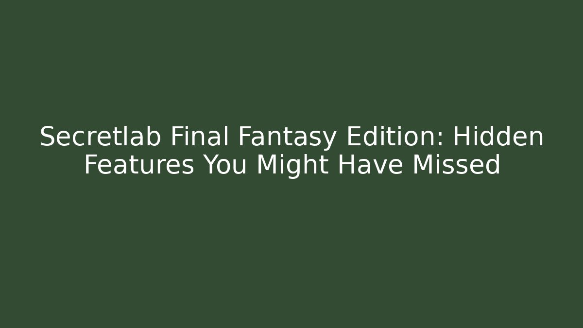 Secretlab Final Fantasy Edition: Hidden Features You Might Have Missed