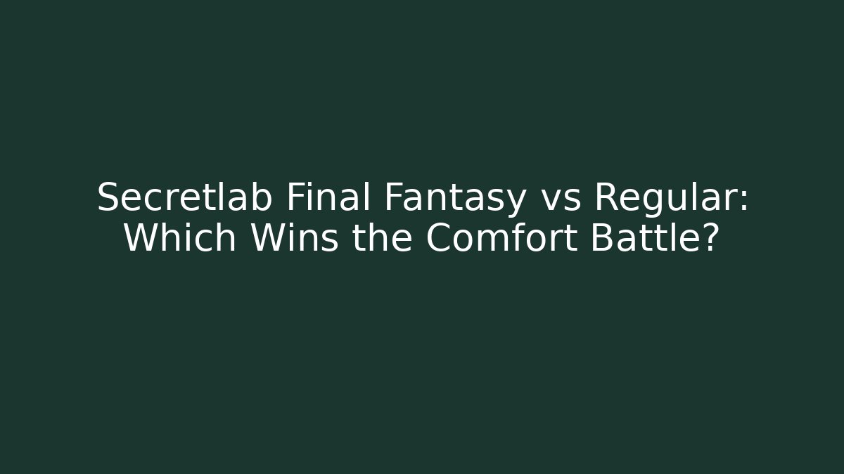 Secretlab Final Fantasy vs Regular: Which Wins the Comfort Battle?