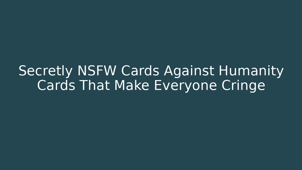 Secretly NSFW Cards Against Humanity Cards That Make Everyone Cringe