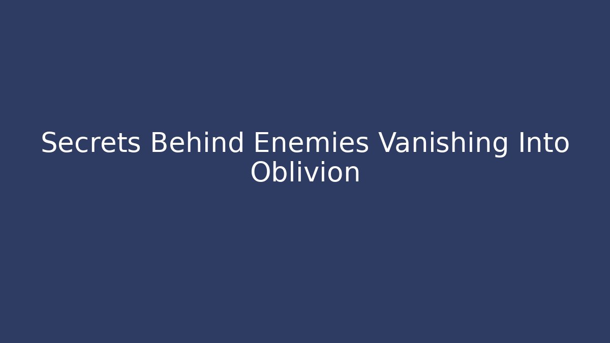 Secrets Behind Enemies Vanishing Into Oblivion