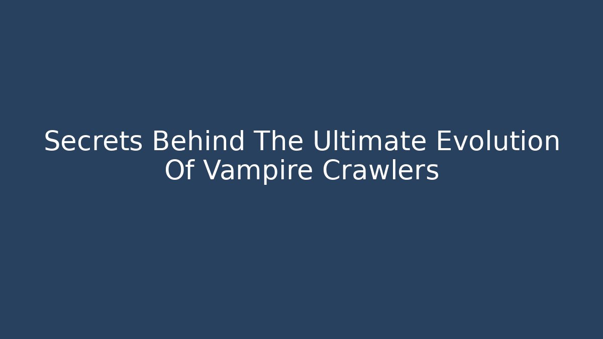 Secrets Behind The Ultimate Evolution Of Vampire Crawlers
