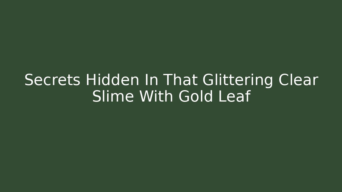 Secrets Hidden In That Glittering Clear Slime With Gold Leaf