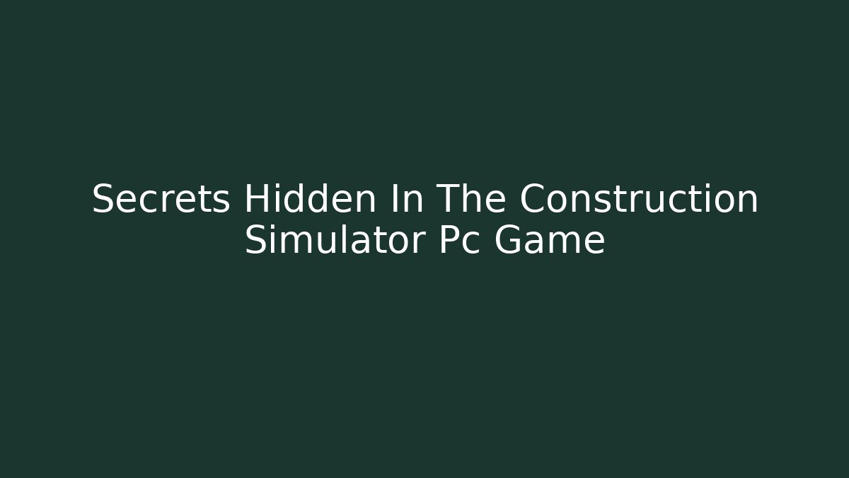 Secrets Hidden In The Construction Simulator Pc Game
