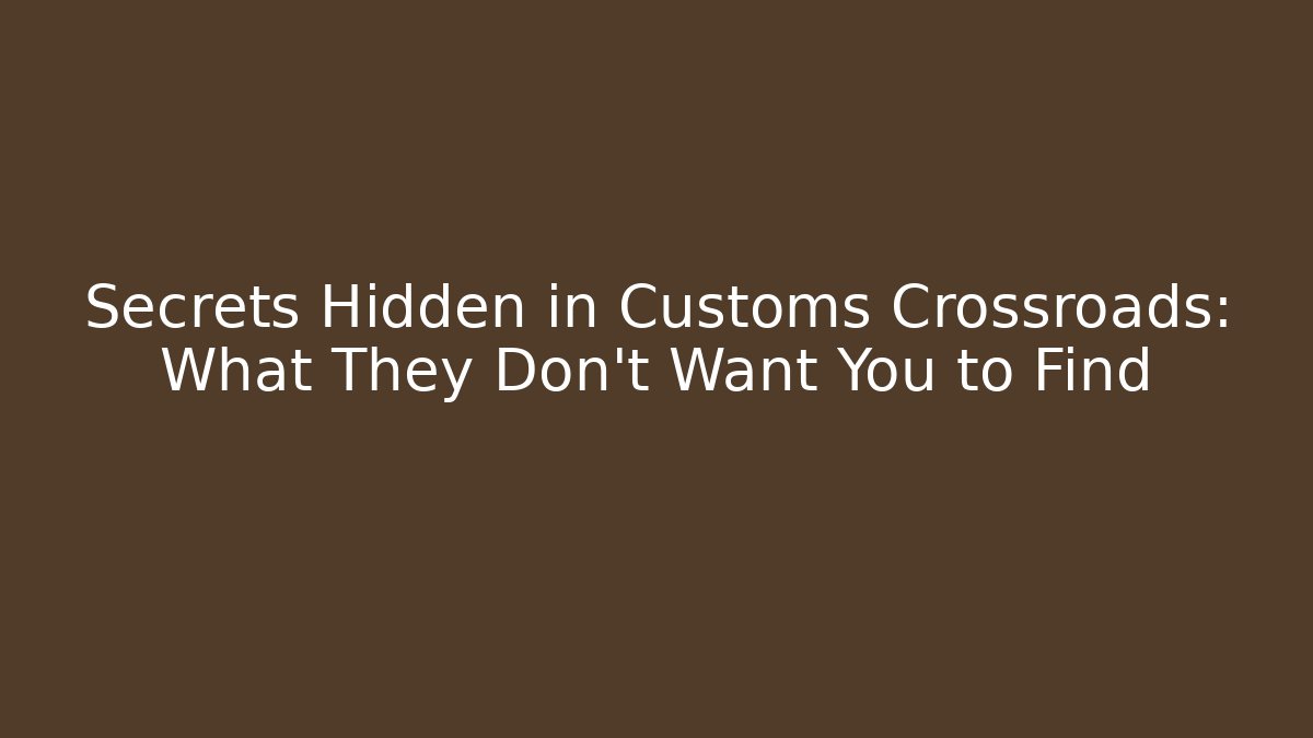 Secrets Hidden in Customs Crossroads: What They Don’t Want You to Find