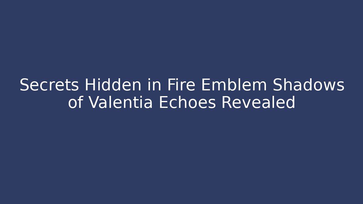 Secrets Hidden in Fire Emblem Shadows of Valentia Echoes Revealed