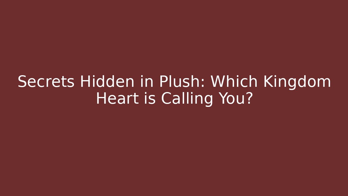 Secrets Hidden in Plush: Which Kingdom Heart is Calling You?