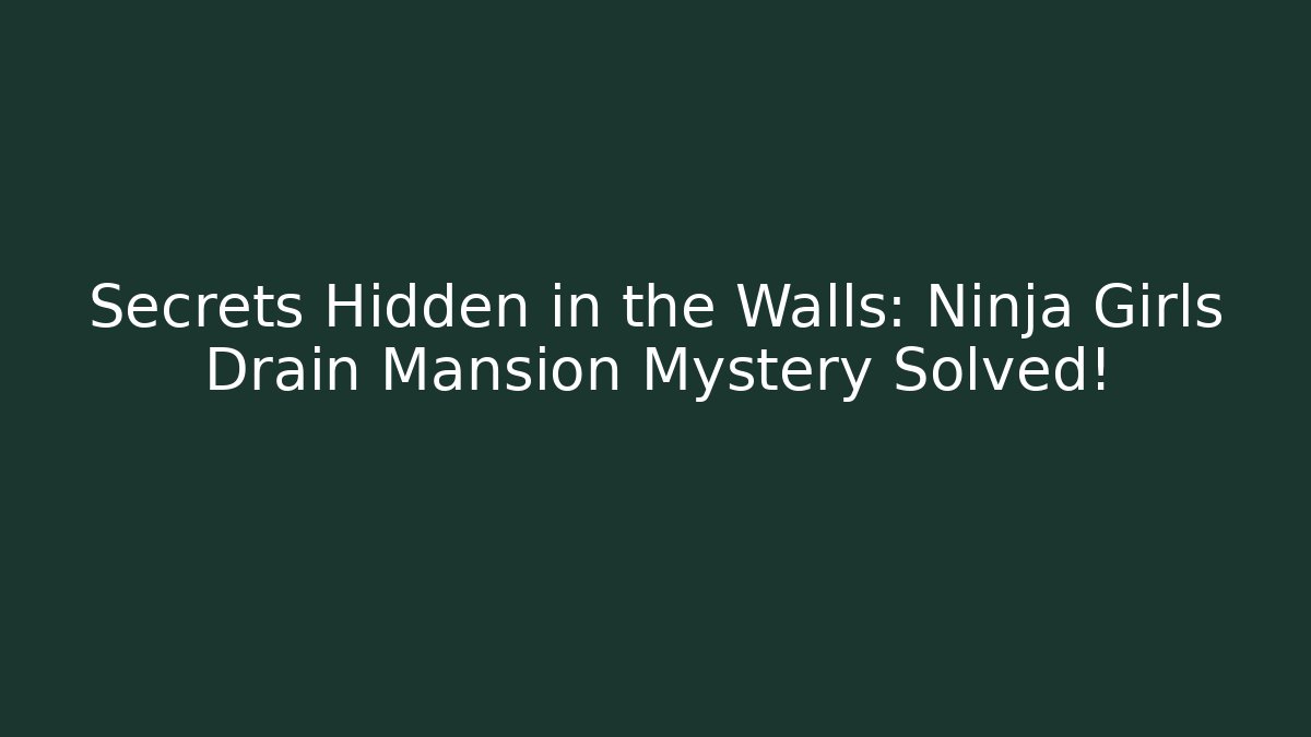 Secrets Hidden in the Walls: Ninja Girls Drain Mansion Mystery Solved!