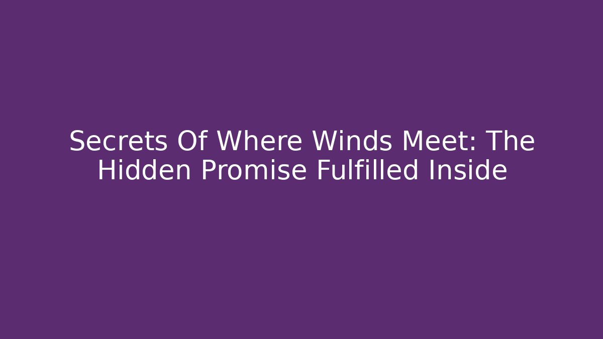 Secrets Of Where Winds Meet: The Hidden Promise Fulfilled Inside